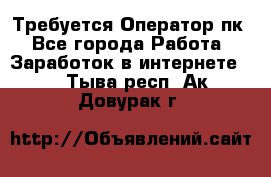 Требуется Оператор пк - Все города Работа » Заработок в интернете   . Тыва респ.,Ак-Довурак г.